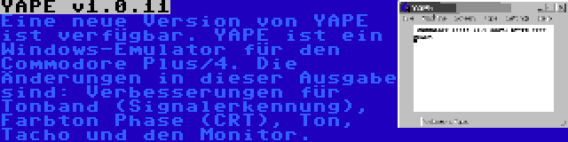 YAPE v1.0.11 | Eine neue Version von YAPE ist verfügbar. YAPE ist ein Windows-Emulator für den Commodore Plus/4. Die Änderungen in dieser Ausgabe sind: Verbesserungen für Tonband (Signalerkennung), Farbton Phase (CRT), Ton, Tacho und den Monitor.