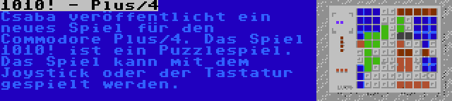 1010! - Plus/4 | Csaba veröffentlicht ein neues Spiel für den Commodore Plus/4. Das Spiel 1010! ist ein Puzzlespiel. Das Spiel kann mit dem Joystick oder der Tastatur gespielt werden.