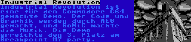 Industrial Revolution | Industrial Revolution ist eine für den Commodore C64 gemachte Demo. Der Code und Graphik werden durch AEG gemacht, und SoNiC machte die Musik. Die Demo erreichte den 3. Platz am Breakpoint #7 party.