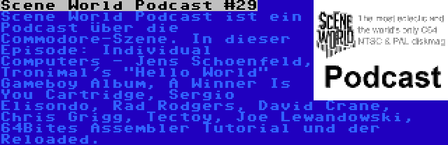 Scene World Podcast #29 | Scene World Podcast ist ein Podcast über die Commodore-Szene. In dieser Episode: Individual Computers - Jens Schoenfeld, Tronimal's Hello World Gameboy Album, A Winner Is You Cartridge, Sergio Elisondo, Rad Rodgers, David Crane, Chris Grigg, Tectoy, Joe Lewandowski, 64Bites Assembler Tutorial und der Reloaded.