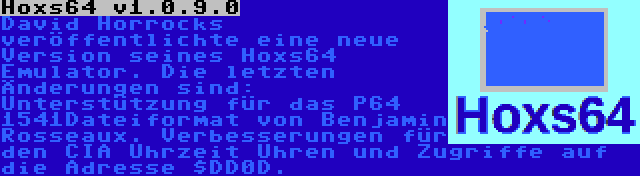 Hoxs64 v1.0.9.0 | David Horrocks veröffentlichte eine neue Version seines Hoxs64 Emulator. Die letzten Änderungen sind: Unterstützung für das P64 1541Dateiformat von Benjamin Rosseaux. Verbesserungen für den CIA Uhrzeit Uhren und Zugriffe auf die Adresse $DD0D.