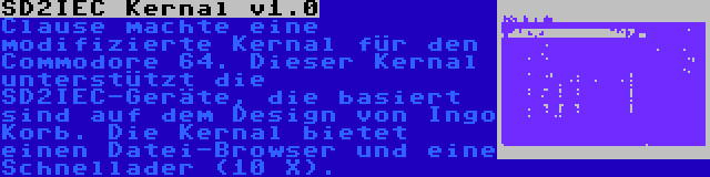 SD2IEC Kernal v1.0 | Clause machte eine modifizierte Kernal für den Commodore 64. Dieser Kernal unterstützt die SD2IEC-Geräte, die basiert sind auf dem Design von Ingo Korb. Die Kernal bietet einen Datei-Browser und eine Schnellader (10 X).