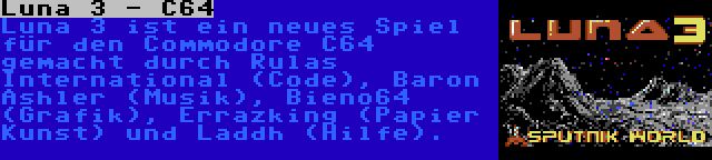 Luna 3 - C64 | Luna 3 ist ein neues Spiel für den Commodore C64 gemacht durch Rulas International (Code), Baron Ashler (Musik), Bieno64 (Grafik), Errazking (Papier Kunst) und Laddh (Hilfe).