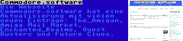 Commodore.software | Die Webseite Commodore.software hat eine Aktualisierung mit vielen neuen Einträge: The_Amigan, Amiga Mail Market, Enchanted_Realms, Quest Busters und Future Clues.