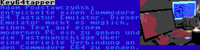 Key64tapper | Adam Podstawczyński entwickelte einen Commodore 64 Tastatur Emulator. Dieser Emulator macht es möglich, einen Text auf einem modernen PC ein zu geben und die Tastenanschläge über eine serielle Verbindung an den Commodore C64 zu senden.