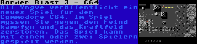 Border Blast 3 - C64 | Alf Yngve veröffentlicht ein neues Spiel für den Commodore C64. Im Spiel müssen Sie gegen den Feind kämpfen und das Kraftfeld zerstören. Das Spiel kann mit einem oder zwei Spielern gespielt werden.