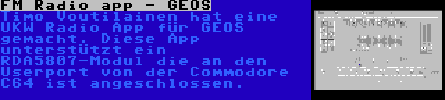 FM Radio app - GEOS | Timo Voutilainen hat eine UKW Radio App für GEOS gemacht. Diese App unterstützt ein RDA5807-Modul die an den Userport von der Commodore C64 ist angeschlossen.