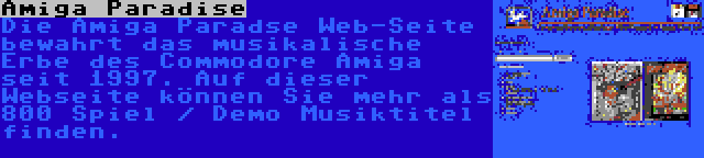 Amiga Paradise | Die Amiga Paradse Web-Seite bewahrt das musikalische Erbe des Commodore Amiga seit 1997. Auf dieser Webseite können Sie mehr als 800 Spiel / Demo Musiktitel finden.