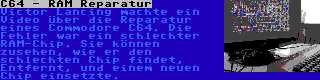 C64 - RAM Reparatur | Victor Lancing machte ein Video über die Reparatur eines Commodore C64. Die Fehler war ein schlechter RAM-Chip. Sie können zusehen, wie er den schlechten Chip findet, Entfernt, und einem neuen Chip einsetzte.