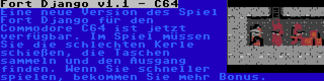 Fort Django v1.1 - C64 | Eine neue Version des Spiel Fort Django für den Commodore C64 ist jetzt verfügbar. Im Spiel müssen Sie die schlechten Kerle schießen, die Taschen sammeln und den Ausgang finden. Wenn Sie schneller spielen, bekommen Sie mehr Bonus.