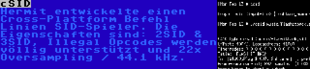 cSID | Hermit entwickelte einen Cross-Plattform Befehl Linien SID-Spieler. Die Eigenschaften sind: 2SID & 3SID, Illegal Opcodes werden völlig unterstützt und 22x Oversampling / 44.1 kHz.