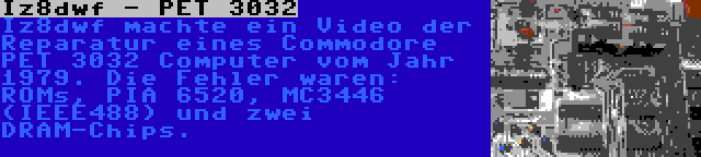 Iz8dwf - PET 3032 | Iz8dwf machte ein Video der Reparatur eines Commodore PET 3032 Computer vom Jahr 1979. Die Fehler waren: ROMs, PIA 6520, MC3446 (IEEE488) und zwei DRAM-Chips.