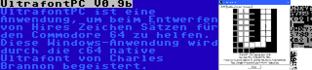 UltrafontPC V0.9b | UltrafontPC ist eine Anwendung, um beim Entwerfen von Hires Zeichen Sätzen für den Commodore 64 zu helfen. Diese Windows-Anwendung wird durch die c64 native Ultrafont von Charles Brannon begeistert.