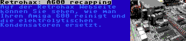 Retrohax: A600 recapping | Auf der Retrohax Webseite können Sie sehen, wie man Ihren Amiga 600 reinigt und die elektrolytischen Kondensatoren ersetzt.