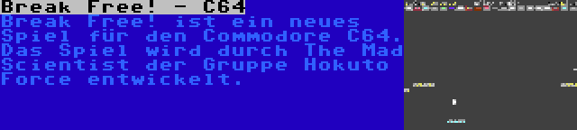 Break Free! - C64 | Break Free! ist ein neues Spiel für den Commodore C64. Das Spiel wird durch The Mad Scientist der Gruppe Hokuto Force entwickelt.