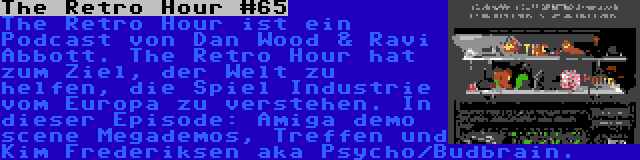 The Retro Hour #65 | The Retro Hour ist ein Podcast von Dan Wood & Ravi Abbott. The Retro Hour hat zum Ziel, der Welt zu helfen, die Spiel Industrie vom Europa zu verstehen. In dieser Episode: Amiga demo scene Megademos, Treffen und Kim Frederiksen aka Psycho/Budbrain.