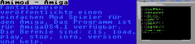 Amimod - Amiga | Fantalavapies veröffentlichte einen einfachen Mod Spieler für den Amiga. Das Programm ist für AmigaOS4.1 verfügbar. Die Befehle sind: cls, load, play, stop, info, version und help.