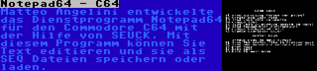 Notepad64 - C64 | Matteo Angelini entwickelte das Dienstprogramm Notepad64 für den Commodore C64 mit der Hilfe von SEUCK. Mit diesem Programm können Sie Text editieren und sie als SEQ Dateien speichern oder laden.