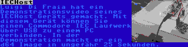 IECHost | Luigi Di Fraia hat ein Demonstrationsvideo seines IECHost Geräts gemacht. Mit diesem Gerät können Sie einen Commodore IEC Laufwerk über USB zu einem PC verbinden. In der Demonstration macht er ein d64 Image in ungefähr 25 Sekunden.