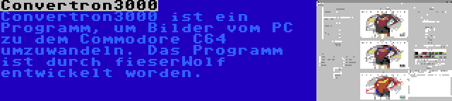 Convertron3000 | Convertron3000 ist ein Programm, um Bilder vom PC zu dem Commodore C64 umzuwandeln. Das Programm ist durch fieserWolf entwickelt worden.