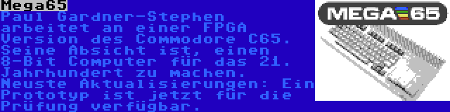 Mega65 | Paul Gardner-Stephen arbeitet an einer FPGA Version des Commodore C65. Seine Absicht ist, einen 8-Bit Computer für das 21. Jahrhundert zu machen. Neuste Aktualisierungen: Ein Prototyp ist jetzt für die Prüfung verfügbar.