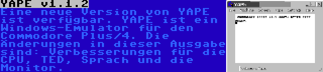 YAPE v1.1.2 | Eine neue Version von YAPE ist verfügbar. YAPE ist ein Windows-Emulator für den Commodore Plus/4. Die Änderungen in dieser Ausgabe sind: Verbesserungen für die CPU, TED, Sprach und die Monitor.