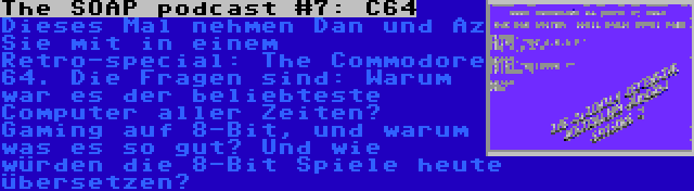 The SOAP podcast #7: C64 | Dieses Mal nehmen Dan und Az Sie mit in einem Retro-special: The Commodore 64. Die Fragen sind: Warum war es der beliebteste Computer aller Zeiten? Gaming auf 8-Bit, und warum was es so gut? Und wie würden die 8-Bit Spiele heute übersetzen?