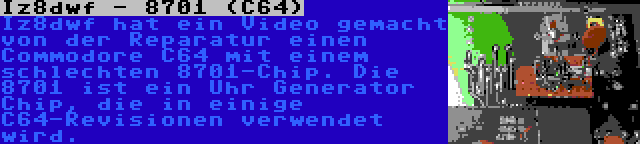 Iz8dwf - 8701 (C64) | Iz8dwf hat ein Video gemacht von der Reparatur einen Commodore C64 mit einem schlechten 8701-Chip. Die 8701 ist ein Uhr Generator Chip, die in einige C64-Revisionen verwendet wird.