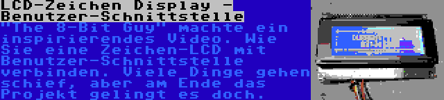 LCD-Zeichen Display - Benutzer-Schnittstelle | The 8-Bit Guy machte ein inspirierendes Video. Wie Sie eine Zeichen-LCD mit Benutzer-Schnittstelle verbinden. Viele Dinge gehen schief, aber am Ende das Projekt gelingt es doch.