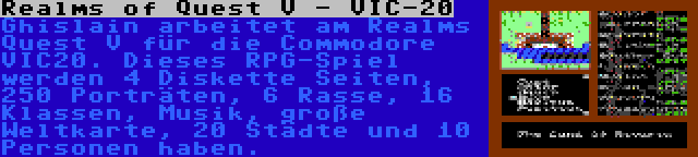 Realms of Quest V - VIC-20 | Ghislain arbeitet am Realms Quest V für die Commodore VIC20. Dieses RPG-Spiel werden 4 Diskette Seiten, 250 Porträten, 6 Rasse, 16 Klassen, Musik, große Weltkarte, 20 Städte und 10 Personen haben.