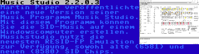 Music Studio 2.2.0.3 | Martin Piper veröffentlichte eine neue Version seiner Musik Programm Musik Studio. Mit diesem Programm können Sie die SID-Musik auf einem Windowscomputer erstellen. Musikstudio nutzt die neuesten RESID-FP Emulation zur Verfügung, sowohl alte (6581) und neuen (8580) SID Chips.