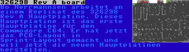 326298 Rev A board | Bo Herrmannsen arbeitet an einem Replikat des 326298 Rev A Hauptplatine. Dieses Hauptplatine ist das erste Hauptplatine für den Commodore C64. Er hat jetzt das PCB-Layout in Sprint-Layout gemacht und will jetzt die neuen Hauptplatinen herstellen.