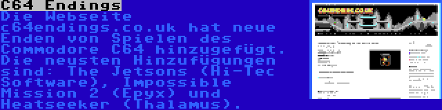 C64 Endings | Die Webseite c64endings.co.uk hat neue Enden von Spielen des Commodore C64 hinzugefügt. Die neusten Hinzufügungen sind: The Jetsons (Hi-Tec Software), Impossible Mission 2 (Epyx) und Heatseeker (Thalamus).