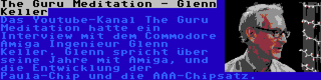 The Guru Meditation - Glenn Keller | Das Youtube-Kanal The Guru Meditation hatte ein Interview mit dem Commodore Amiga Ingenieur Glenn Keller. Glenn spricht über seine Jahre mit Amiga, und die Entwicklung der Paula-Chip und die AAA-Chipsatz.