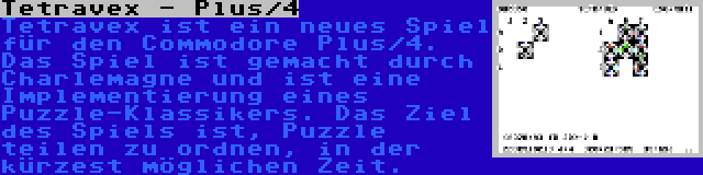 Tetravex - Plus/4 | Tetravex ist ein neues Spiel für den Commodore Plus/4. Das Spiel ist gemacht durch Charlemagne und ist eine Implementierung eines Puzzle-Klassikers. Das Ziel des Spiels ist, Puzzle teilen zu ordnen, in der kürzest möglichen Zeit.