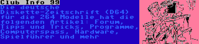 Club Info 99 | Die deutsche Diskette-Zeitschrift (D64) für die 264 Modelle hat die folgenden Artikel: Forum, Tipps und Tricks, Programme, Computerspass, Hardware, Spielführer und mehr