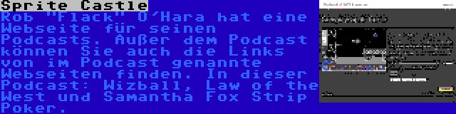 Sprite Castle | Rob Flack O'Hara hat eine Webseite für seinen Podcasts. Außer dem Podcast können Sie auch die Links von im Podcast genannte Webseiten finden. In dieser Podcast: Wizball, Law of the West und Samantha Fox Strip Poker.