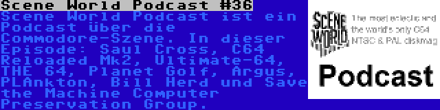 Scene World Podcast #36 | Scene World Podcast ist ein Podcast über die Commodore-Szene. In dieser Episode: Saul Cross, C64 Reloaded Mk2, Ultimate-64, THE 64, Planet Golf, Argus, PLAnkton, Bill Herd und Save the Machine Computer Preservation Group.