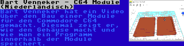 Bart Venneker - C64 Module (Niederländisch) | Bart Venneker hat ein Video über den Bau einer Module für den Commodore C64 gemacht. Diesmal zeigt er, wie den Gehäuse macht und wie man ein Programm innerhalb der Module speichert.