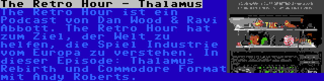 The Retro Hour - Thalamus | The Retro Hour ist ein Podcast von Dan Wood & Ravi Abbott. The Retro Hour hat zum Ziel, der Welt zu helfen, die Spiel Industrie vom Europa zu verstehen. In dieser Episode: Thalamus Rebirth und Commodore Format mit Andy Roberts.