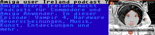 Amiga user Ireland podcast 7 | Amiga Users Ireland macht Podcasts für Commodore und Amiga Anwender. In dieser Episode: Vampir 4, Hardware Neuerscheinungen, Musik, Kunst, Entdeckungen und mehr.