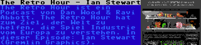 The Retro Hour - Ian Stewart | The Retro Hour ist ein Podcast von Dan Wood & Ravi Abbott. The Retro Hour hat zum Ziel, der Welt zu helfen, die Spiel Industrie vom Europa zu verstehen. In dieser Episode: Ian Stewart (Gremlin Graphics).