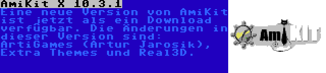 AmiKit X 10.3.1 | Eine neue Version von AmiKit ist jetzt als ein Download verfügbar. Die Änderungen in dieser Version sind: ArtiGames (Artur Jarosik), Extra Themes und Real3D.