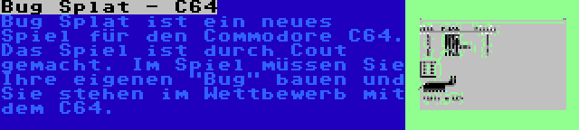 Bug Splat - C64 | Bug Splat ist ein neues Spiel für den Commodore C64. Das Spiel ist durch Cout gemacht. Im Spiel müssen Sie Ihre eigenen Bug bauen und Sie stehen im Wettbewerb mit dem C64.