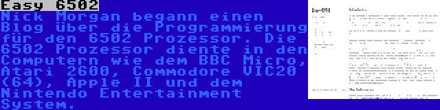 Easy 6502 | Nick Morgan begann einen Blog über die Programmierung für den 6502 Prozessor. Die 6502 Prozessor diente in den Computern wie dem BBC Micro, Atari 2600, Commodore VIC20 (64), Apple II und dem Nintendo Entertainment System.