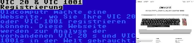 VIC 20 & VIC 1001 Registrierung | Oldcomputr machte eine Webseite, wo Sie Ihre VIC 20 oder VIC 1001 registrieren können. Diese Webseite werden zur Analyse der vorhandenen VIC 20 s und VIC 1001s in der Welt gebraucht.