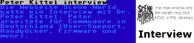 Peter Kittel interview | Die Webseite Scene World hatte ein Interview mit Dr. Peter Kittel. Peter arbeitete für Commodore in Deutschland (User-Support, Handbücher, Firmware und mehr).