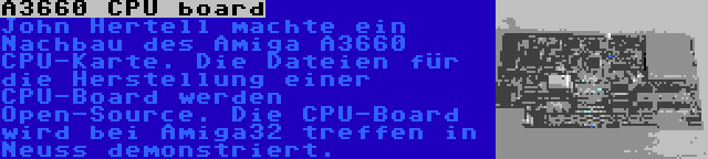 A3660 CPU board | John Hertell machte ein Nachbau des Amiga A3660 CPU-Karte. Die Dateien für die Herstellung einer CPU-Board werden Open-Source. Die CPU-Board wird bei Amiga32 treffen in Neuss demonstriert.