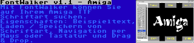 FontWalker v1.1 - Amiga | Mit FontWalker können Sie auf Ihrem Amiga TTF Schriftart suchen. Eigenschaften: Beispieltext, Laden / Speichern von Schriftart, Navigation per Maus oder Tastatur und Drag & Drop.