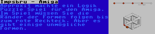 Impsbru - Amiga | Approxit machte ein Logik Puzzle Spiel für den Amiga. Im Spiel müssen Sie die Ränder der Formen folgen bis zum rote Rechteck. Aber es gibt einige unmögliche Formen.